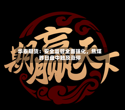 华泰期货：安全监管全面强化，焦煤昨日盘中触及涨停-第3张图片