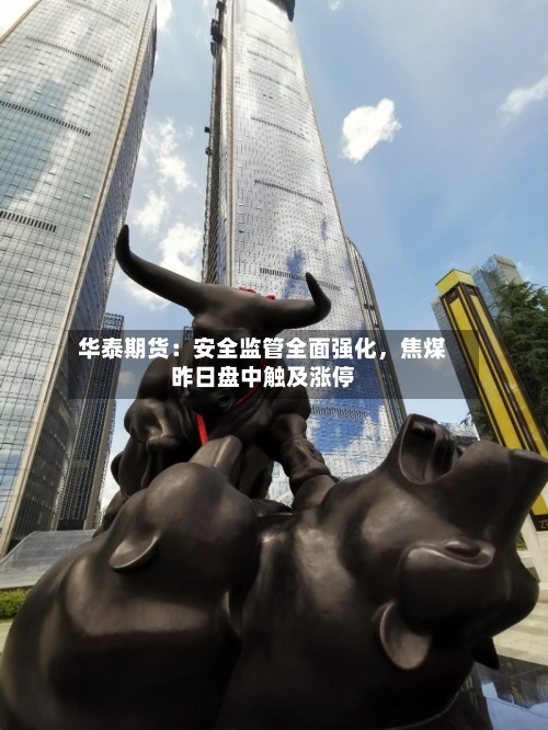 华泰期货：安全监管全面强化，焦煤昨日盘中触及涨停-第2张图片