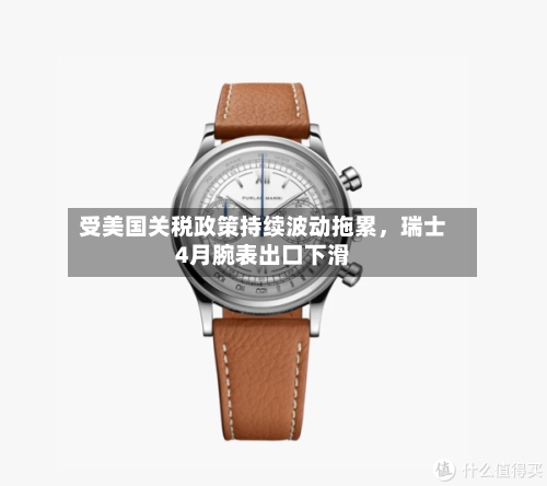 受美国关税政策持续波动拖累	，瑞士4月腕表出口下滑-第2张图片