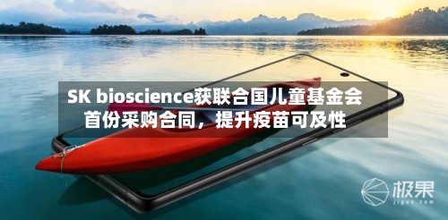 SK bioscience获联合国儿童基金会首份采购合同，提升疫苗可及性-第3张图片