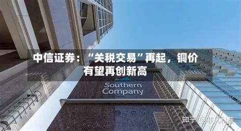 中信证券：“关税交易	”再起	，铜价有望再创新高-第3张图片