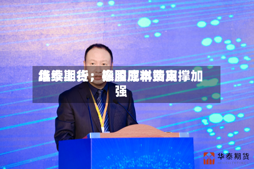 华泰期货：泰国原料费用继续上行，橡胶成本端支撑加强-第3张图片