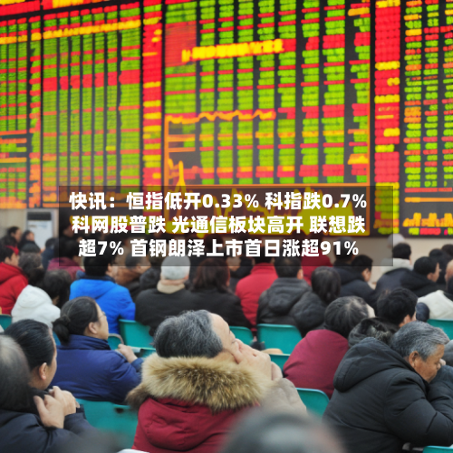 快讯：恒指低开0.33% 科指跌0.7% 科网股普跌 光通信板块高开 联想跌超7% 首钢朗泽上市首日涨超91%-第2张图片