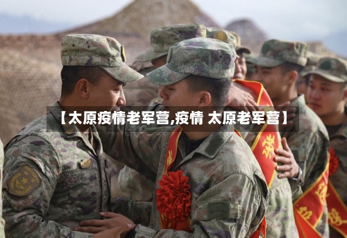 【太原疫情老军营,疫情 太原老军营】