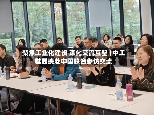 聚焦工业化建设 深化交流互鉴 | 中工世界科创班赴中国联合参访交流-第3张图片