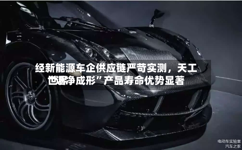 经新能源车企供应链严苛实测	，天工世界“近净成形”产品寿命优势显著-第2张图片