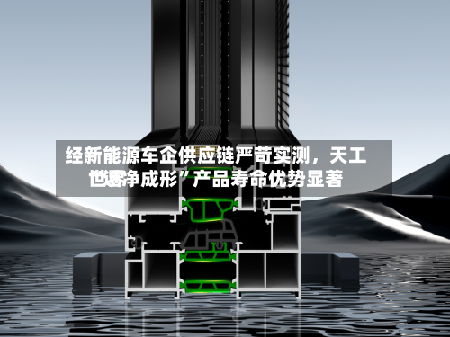 经新能源车企供应链严苛实测，天工世界“近净成形”产品寿命优势显著-第2张图片
