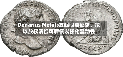 Denarius Metals发起同意征求，拟以股权清偿可转债以强化流动性-第2张图片