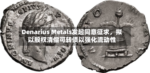Denarius Metals发起同意征求，拟以股权清偿可转债以强化流动性-第3张图片