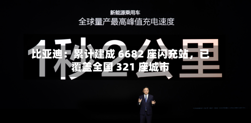比亚迪：累计建成 6682 座闪充站，已覆盖全国 321 座城市-第2张图片
