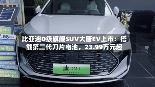 比亚迪D级旗舰SUV大唐EV上市：搭载第二代刀片电池，23.99万元起-第2张图片