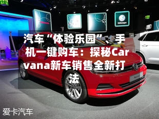 汽车“体验乐园	”、手机一键购车：探秘Carvana新车销售全新打法-第3张图片