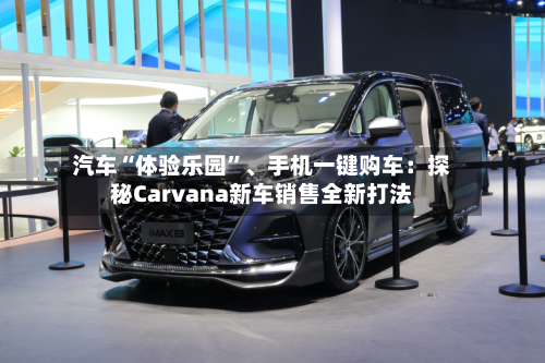 汽车“体验乐园”	、手机一键购车：探秘Carvana新车销售全新打法-第2张图片