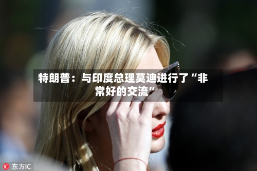 特朗普：与印度总理莫迪进行了“非常好的交流”-第2张图片