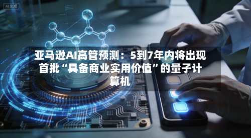 亚马逊AI高管预测：5到7年内将出现首批“具备商业实用价值”的量子计算机-第2张图片