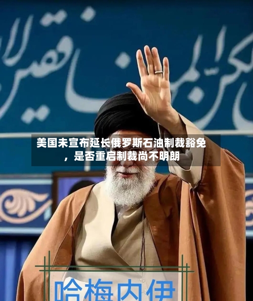 美国未宣布延长俄罗斯石油制裁豁免	，是否重启制裁尚不明朗-第3张图片