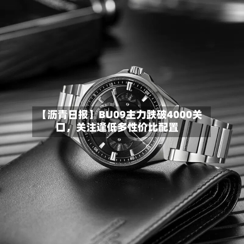 【沥青日报】BU09主力跌破4000关口，关注逢低多性价比配置-第3张图片