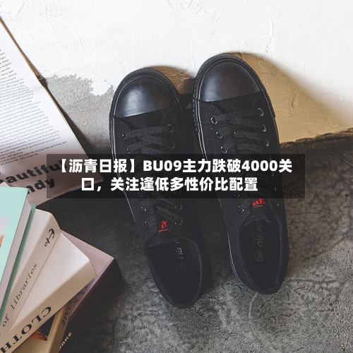 【沥青日报】BU09主力跌破4000关口，关注逢低多性价比配置-第2张图片