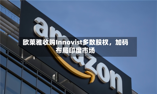 欧莱雅收购Innovist多数股权，加码布局印度市场-第3张图片