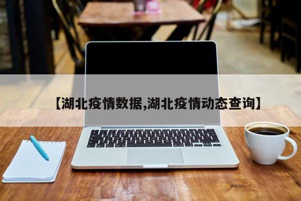 【湖北疫情数据,湖北疫情动态查询】